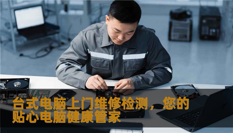 台式电脑上门维修检测，您的贴心电脑健康管家