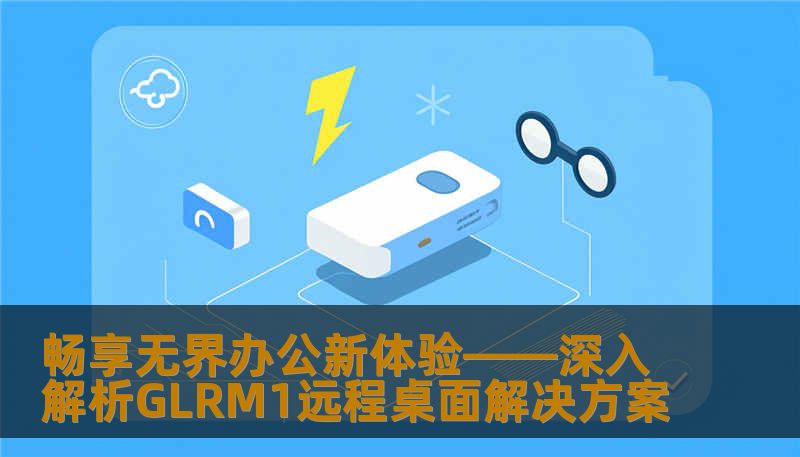 畅享无界办公新体验——深入解析GLRM1远程桌面解决方案 畅享无界办公新体验——深入解析GLRM1远程桌面解决方案