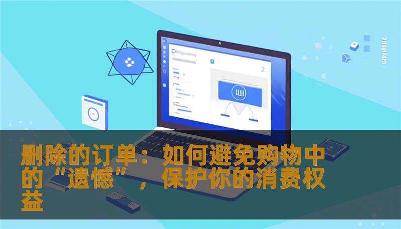删除的订单：如何避免购物中的“遗憾”，保护你的消费权益