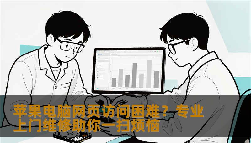 苹果电脑网页访问困难？专业上门维修助你一扫烦恼