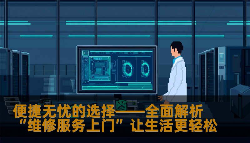 便捷无忧的选择——全面解析“维修服务上门”让生活更轻松