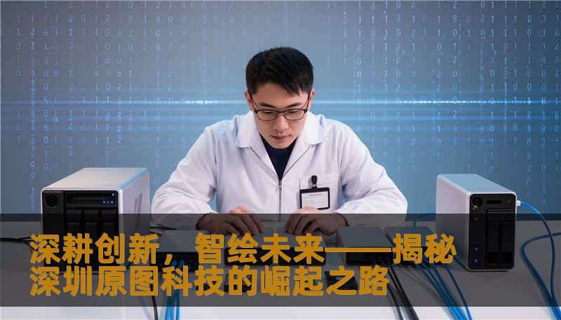 深耕创新,智绘未来——揭秘深圳原图科技的崛起之路 深耕创新,智绘未来——揭秘深圳原图科技的崛起之路