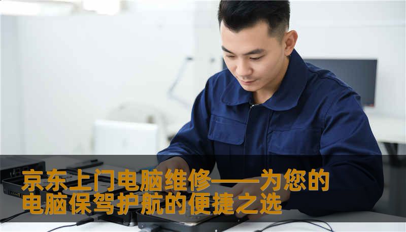 京东上门电脑维修——为您的电脑保驾护航的便捷之选