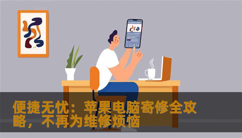 便捷无忧：苹果电脑寄修全攻略，不再为维修烦恼