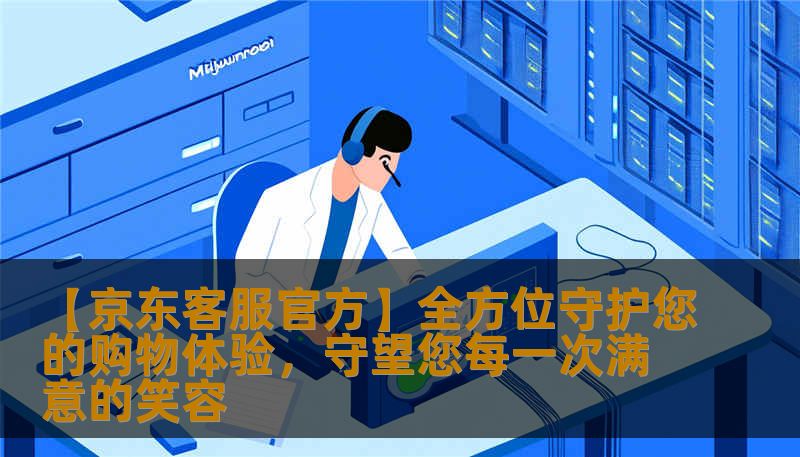 【京东客服官方】全方位守护您的购物体验，守望您每一次满意的笑容