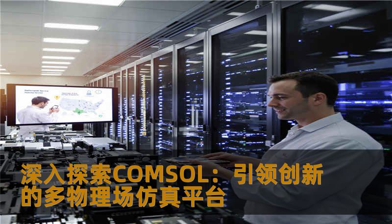 深入探索COMSOL：引领创新的多物理场仿真平台