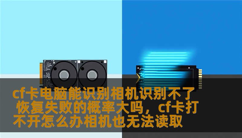 cf卡电脑能识别相机识别不了 恢复失败的概率大吗，cf卡打不开怎么办相机也无法读取
