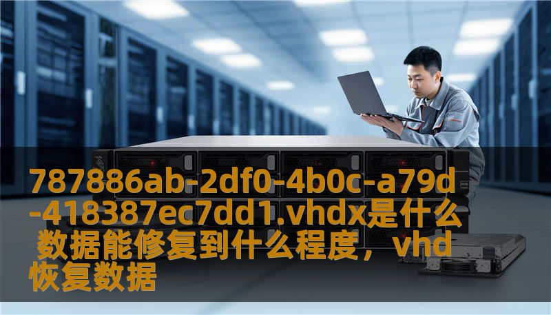 787886ab-2df0-4b0c-a79d-418387ec7dd1.vhdx是什么 数据能修复到什么程度，vhd恢复数据