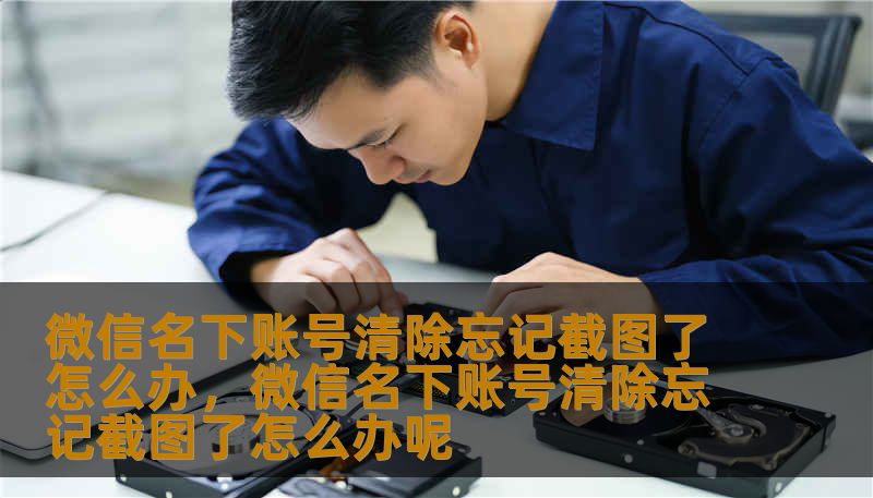 微信名下账号清除忘记截图了怎么办，微信名下账号清除忘记截图了怎么办呢                    当“清理微信名下账号”的操作进行到一半你才发现忘记截图，第一反应可能是心跳加速、牙缝发紧。但先深呼吸，这种情况比你想象的要常见，解决路线也很清晰。下面把思路和步骤拆成几条，让你在没有截图的情况下也能稳住局面，最大概率保住账号权益，顺利完成清除或恢复流程。    第一步：冷静回顾操作痕迹。回忆