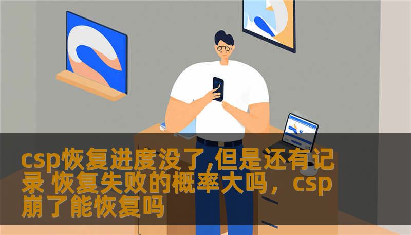 csp恢复进度没了,但是还有记录 恢复失败的概率大吗，csp崩了能恢复吗