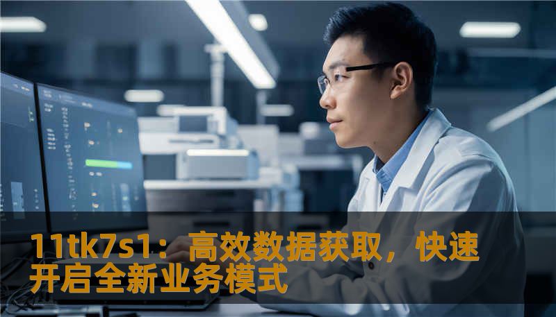 11tk7s1：高效数据获取，快速开启全新业务模式