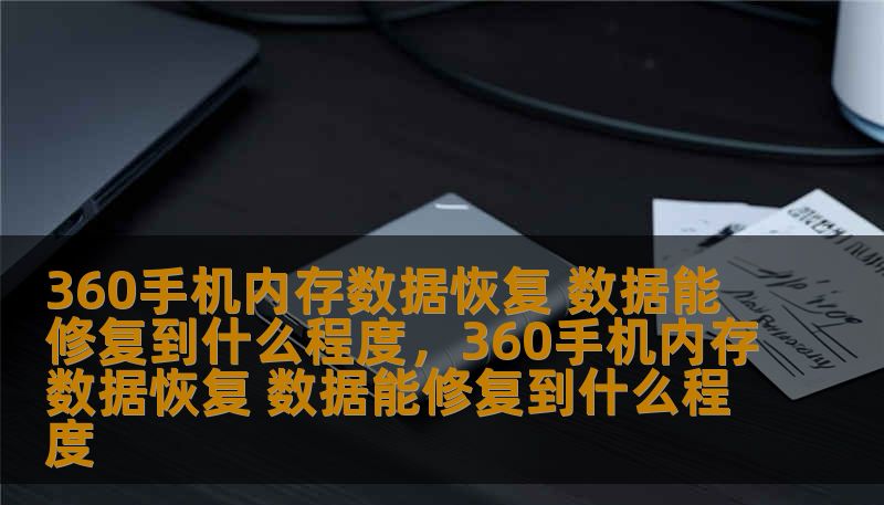 360手机内存数据恢复 数据能修复到什么程度，360手机内存数据恢复 数据能修复到什么程度