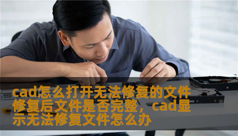 cad怎么打开无法修复的文件 修复后文件是否完整，cad显示无法修复文件怎么办