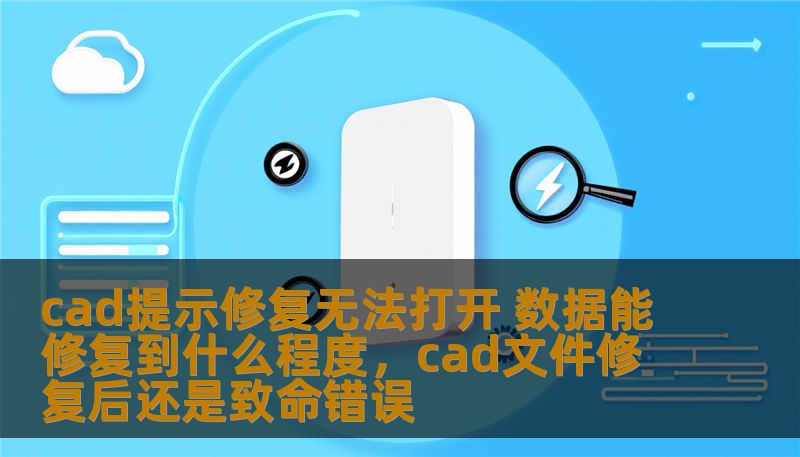 cad提示修复无法打开 数据能修复到什么程度，cad文件修复后还是致命错误