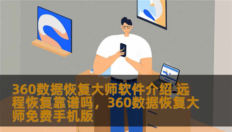360数据恢复大师软件介绍 远程恢复靠谱吗，360数据恢复大师免费手机版