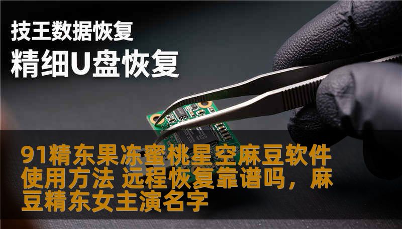 91精东果冻蜜桃星空麻豆软件使用方法 远程恢复靠谱吗，麻豆精东女主演名字