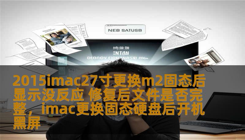 2015imac27寸更换m2固态后显示没反应 修复后文件是否完整，imac更换固态硬盘后开机黑屏