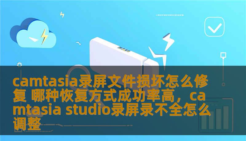 camtasia录屏文件损坏怎么修复 哪种恢复方式成功率高，camtasia studio录屏录不全怎么调整
