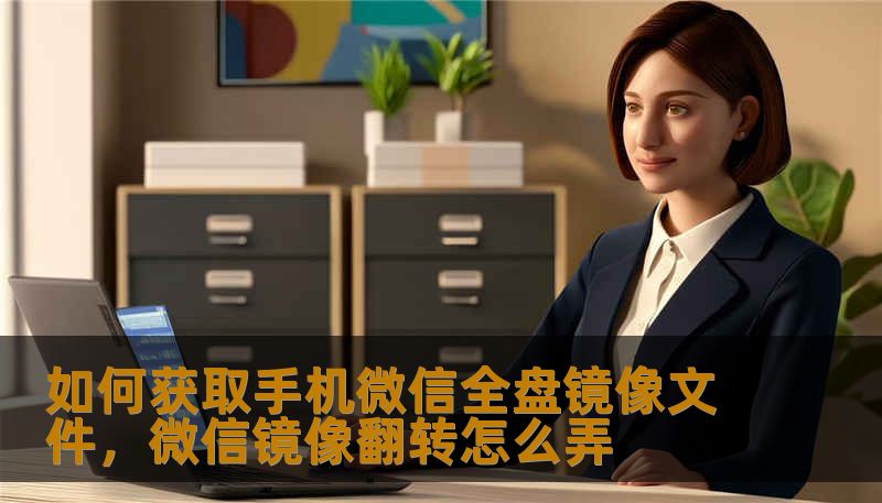 如何获取手机微信全盘镜像文件，微信镜像翻转怎么弄