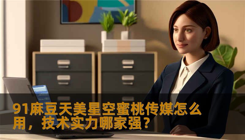 91麻豆天美星空蜜桃传媒怎么用，技术实力哪家强？