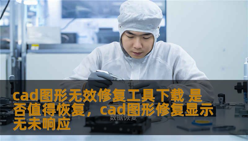 cad图形无效修复工具下载 是否值得恢复,cad图形修复显示无未响应 cad图形无效修复工具下载 是否值得恢复,cad图形修复显示无未响应