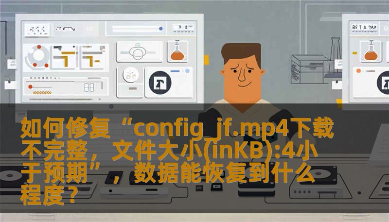如何修复“config_jf.mp4下载不完整,文件大小(inKB):4小于预期”,数据能恢复到什么程度? 如何修复“config_jf.mp4下载不完整,文件大小(inKB):4小于预期”,数据能恢复到什么程度?