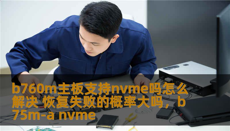 b760m主板支持nvme吗怎么解决 恢复失败的概率大吗,b75m-a nvme b760m主板支持nvme吗怎么解决 恢复失败的概率大吗,b75m-a nvme