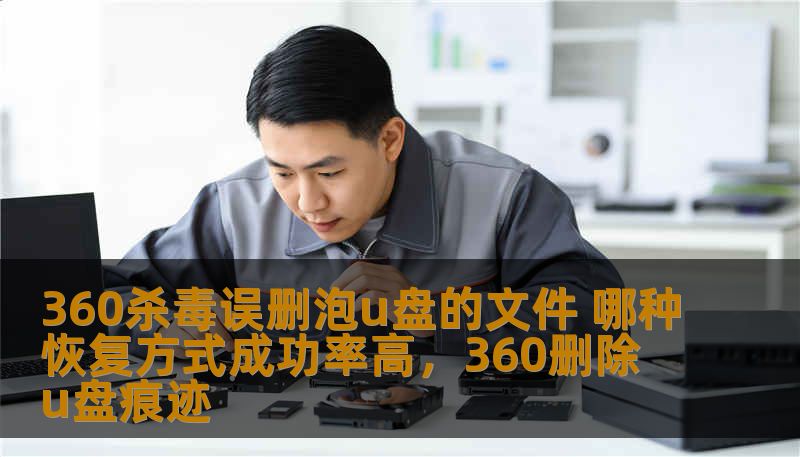 360杀毒误删泡u盘的文件 哪种恢复方式成功率高,360删除u盘痕迹 360杀毒误删泡u盘的文件 哪种恢复方式成功率高,360删除u盘痕迹
