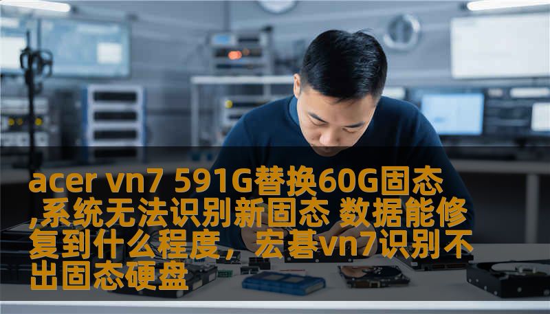 acer vn7 591G替换60G固态,系统无法识别新固态 数据能修复到什么程度，宏碁vn7识别不出固态硬盘