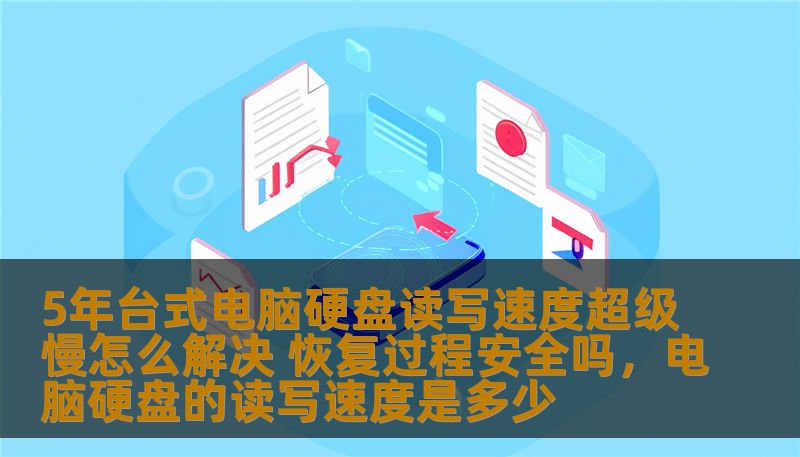 5年台式电脑硬盘读写速度超级慢怎么解决 恢复过程安全吗,电脑硬盘的读写速度是多少 5年台式电脑硬盘读写速度超级慢怎么解决 恢复过程安全吗,电脑硬盘的读写速度是多少