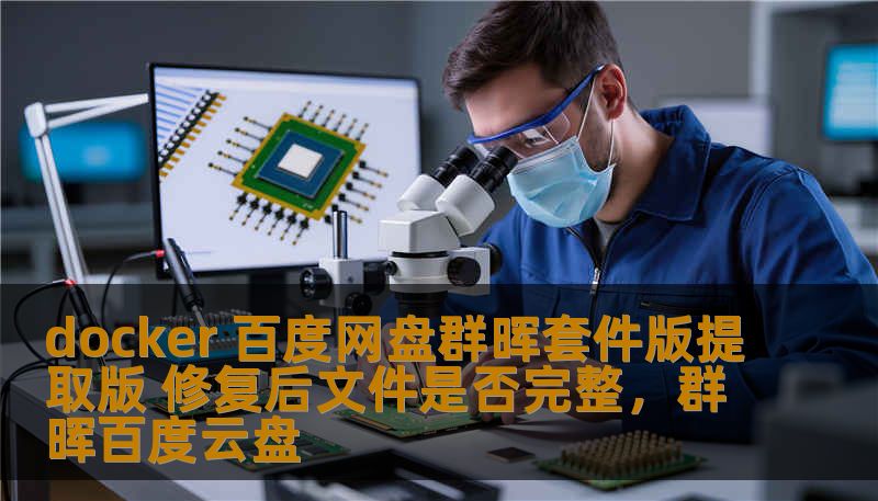 docker 百度网盘群晖套件版提取版 修复后文件是否完整,群晖百度云盘 docker 百度网盘群晖套件版提取版 修复后文件是否完整,群晖百度云盘