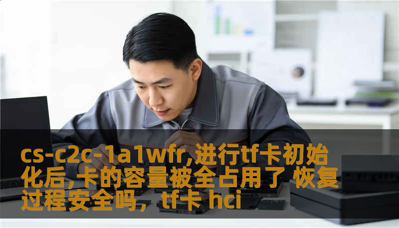 cs-c2c-1a1wfr,进行tf卡初始化后,卡的容量被全占用了 恢复过程安全吗,tf卡 hci cs-c2c-1a1wfr,进行tf卡初始化后,卡的容量被全占用了 恢复过程安全吗,tf卡 hci