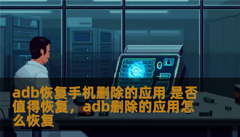 adb恢复手机删除的应用 是否值得恢复，adb删除的应用怎么恢复