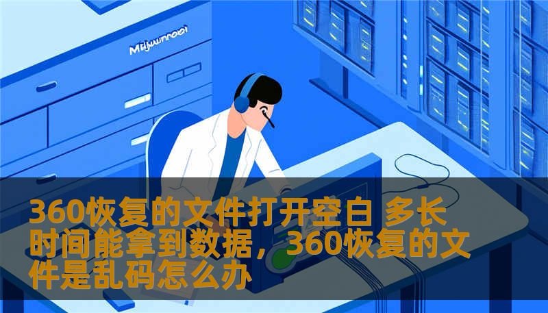 360恢复的文件打开空白 多长时间能拿到数据,360恢复的文件是乱码怎么办 360恢复的文件打开空白 多长时间能拿到数据,360恢复的文件是乱码怎么办