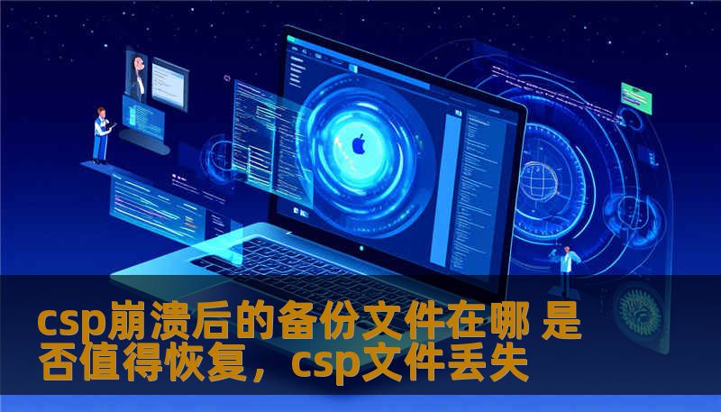 csp崩溃后的备份文件在哪 是否值得恢复，csp文件丢失