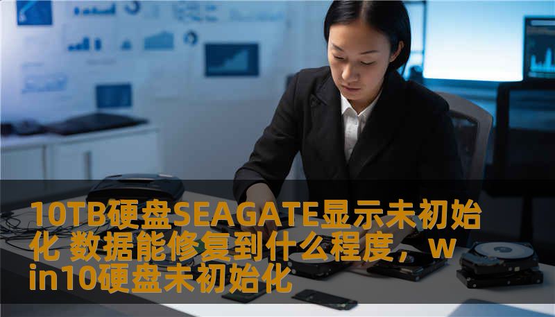 10TB硬盘SEAGATE显示未初始化 数据能修复到什么程度,win10硬盘未初始化 10TB硬盘SEAGATE显示未初始化 数据能修复到什么程度,win10硬盘未初始化
