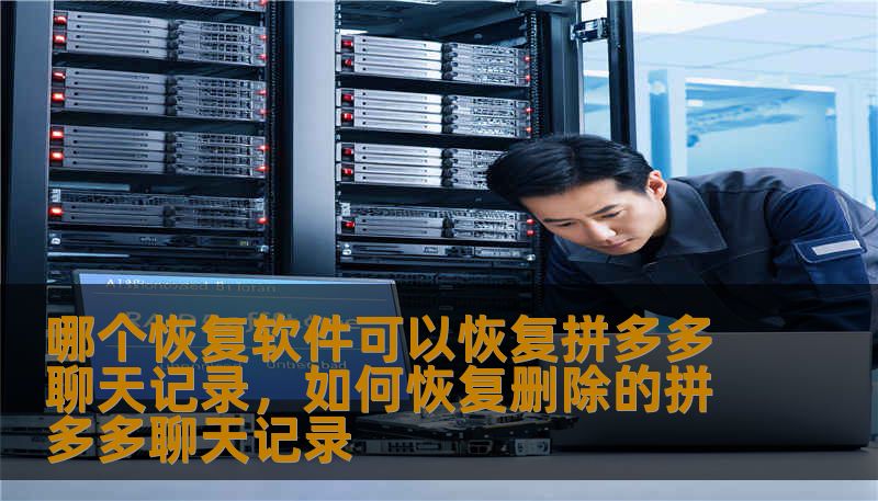 哪个恢复软件可以恢复拼多多聊天记录，如何恢复删除的拼多多聊天记录