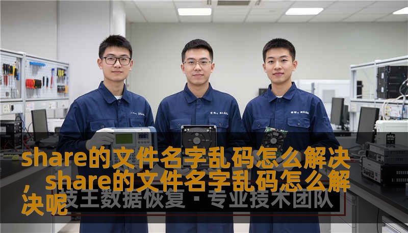 share的文件名字乱码怎么解决,share的文件名字乱码怎么解决呢 share的文件名字乱码怎么解决,share的文件名字乱码怎么解决呢