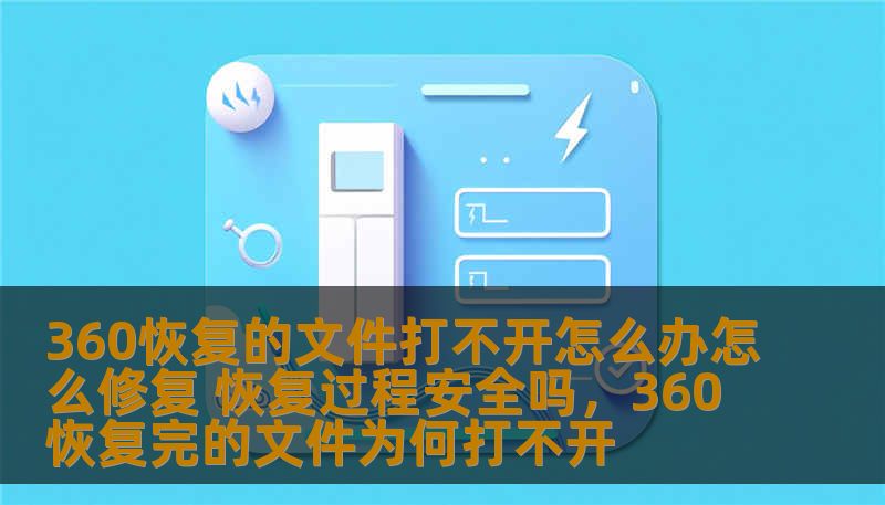360恢复的文件打不开怎么办怎么修复 恢复过程安全吗，360恢复完的文件为何打不开