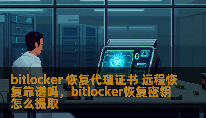 bitlocker 恢复代理证书 远程恢复靠谱吗，bitlocker恢复密钥怎么提取