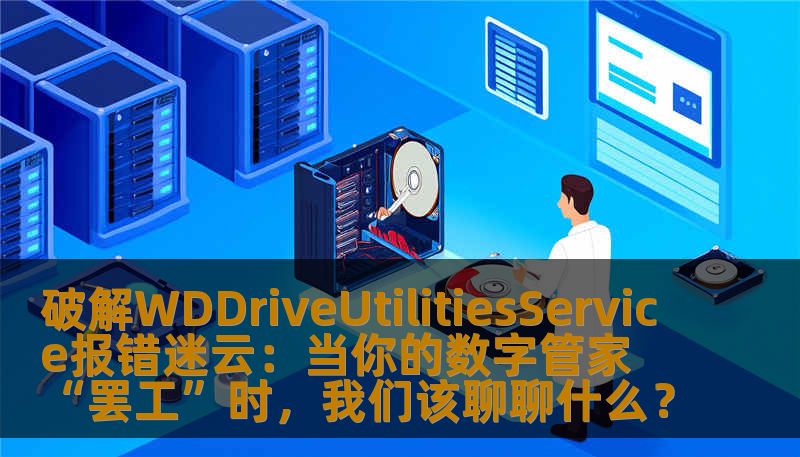 破解WDDriveUtilitiesService报错迷云：当你的数字管家“罢工”时，我们该聊聊什么？