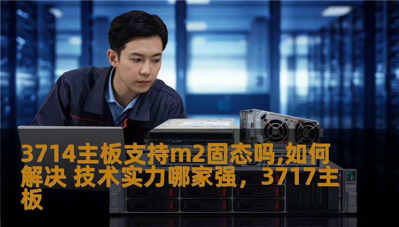 3714主板支持m2固态吗,如何解决 技术实力哪家强,3717主板 3714主板支持m2固态吗,如何解决 技术实力哪家强,3717主板
