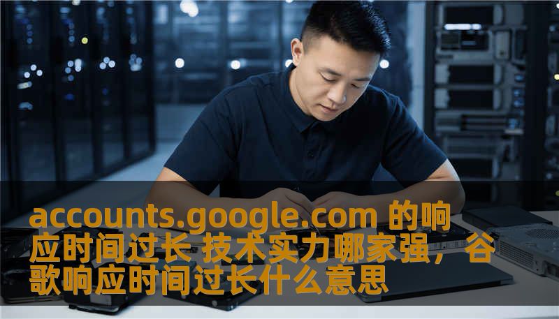 当你在访问Google账户时遇到“accounts.google.com的响应时间过长”这一问题时，是否感到烦恼不已？本文将从技术实力角度分析这个问题，并提供相应的解决方案，助你顺利访问Google账户。