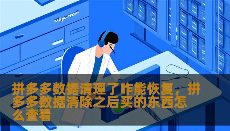 拼多多数据清理了咋能恢复，拼多多数据清除之后买的东西怎么查看