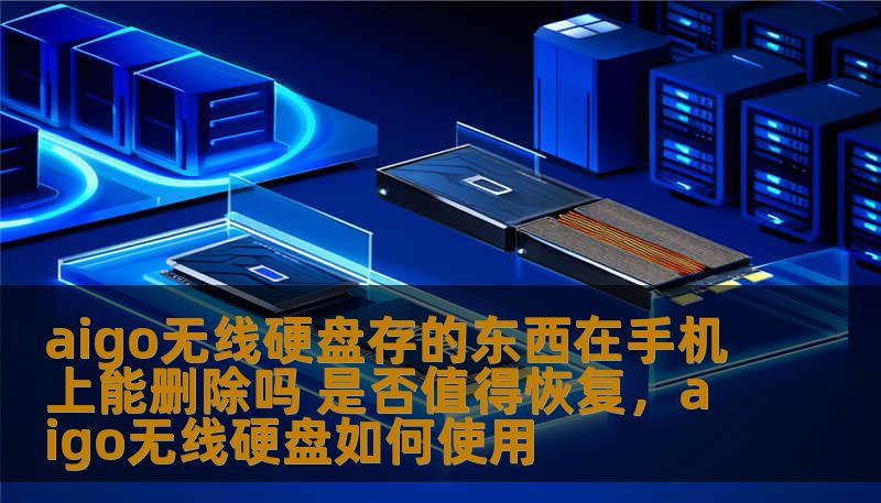 aigo无线硬盘存的东西在手机上能删除吗 是否值得恢复，aigo无线硬盘如何使用