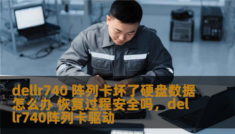 dellr740 阵列卡坏了硬盘数据怎么办 恢复过程安全吗，dellr740阵列卡驱动