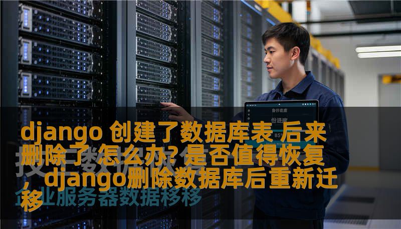 django 创建了数据库表 后来删除了 怎么办? 是否值得恢复,django删除数据库后重新迁移 django 创建了数据库表 后来删除了 怎么办? 是否值得恢复,django删除数据库后重新迁移