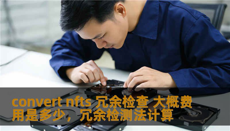 convert nfts 冗余检查 大概费用是多少,冗余检测法计算 convert nfts 冗余检查 大概费用是多少,冗余检测法计算