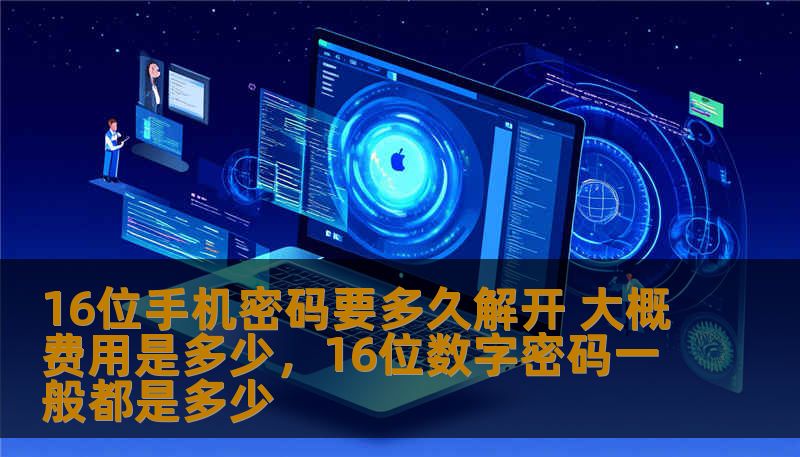 16位手机密码要多久解开 大概费用是多少，16位数字密码一般都是多少
