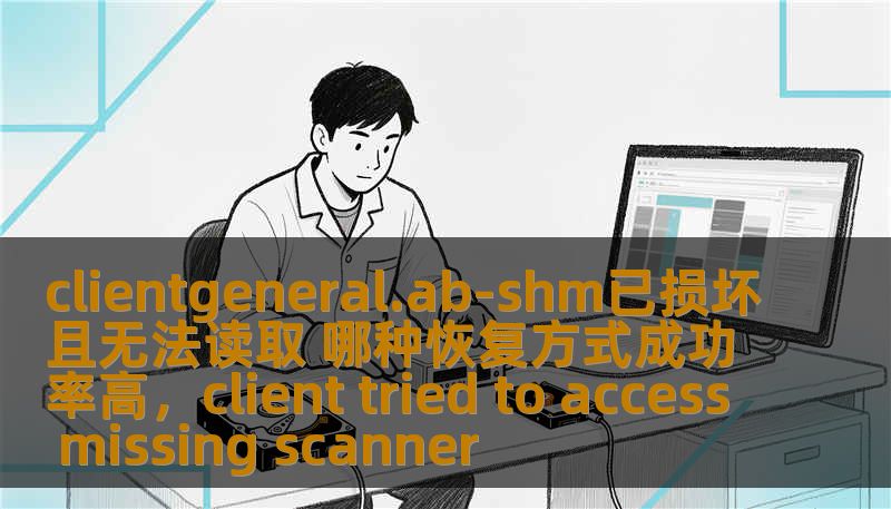clientgeneral.ab-shm已损坏且无法读取 哪种恢复方式成功率高,client tried to access missing scanner clientgeneral.ab-shm已损坏且无法读取 哪种恢复方式成功率高,client tried to access missing scanner